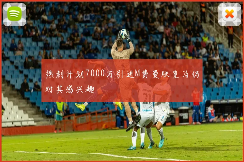 热刺计划7000万引进M费曼联皇马仍对其感兴趣