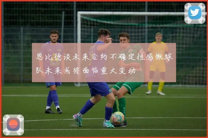 恩比德谈未来合约不确定性感慨球队未来或将面临重大变动