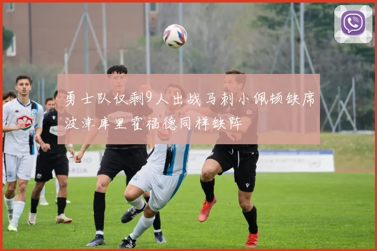 勇士队仅剩9人出战马刺小佩顿缺席波津库里霍福德同样缺阵