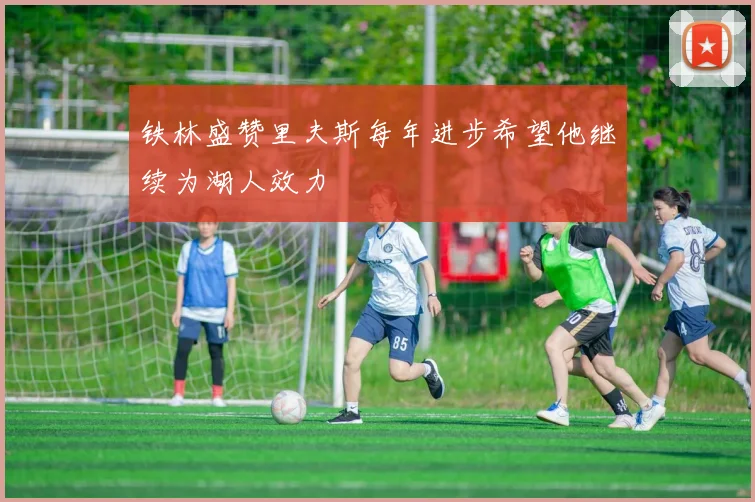 铁林盛赞里夫斯每年进步希望他继续为湖人效力