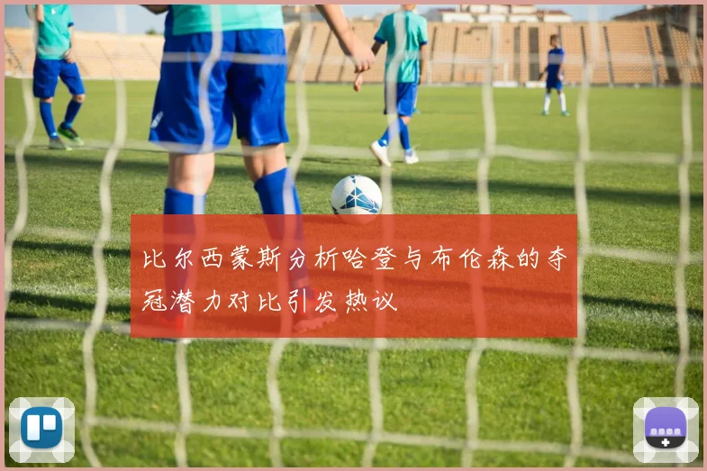 比尔西蒙斯分析哈登与布伦森的夺冠潜力对比引发热议