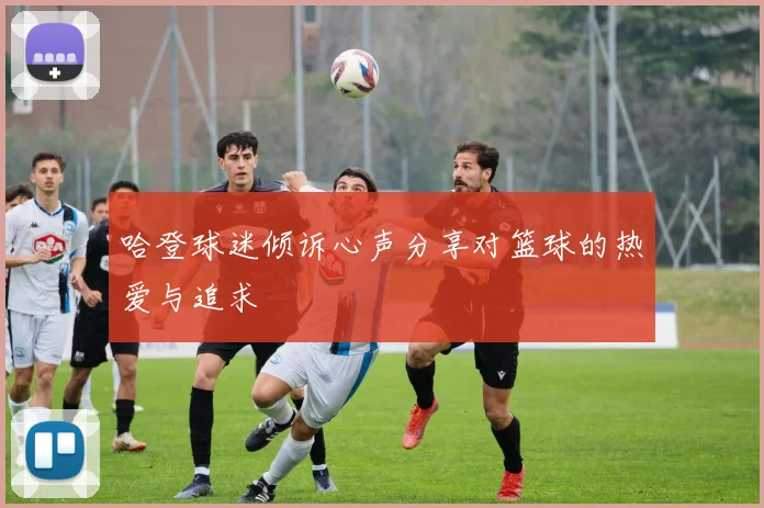 哈登球迷倾诉心声分享对篮球的热爱与追求