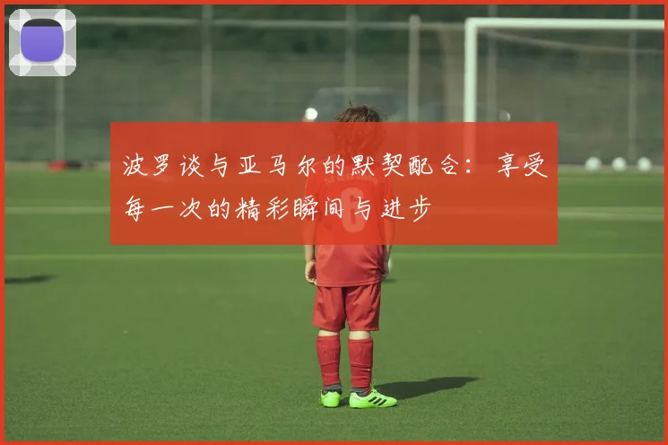 波罗谈与亚马尔的默契配合:享受每一次的精彩瞬间与进步