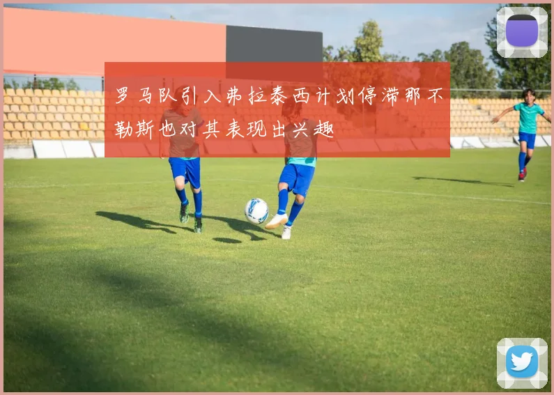 罗马队引入弗拉泰西计划停滞那不勒斯也对其表现出兴趣