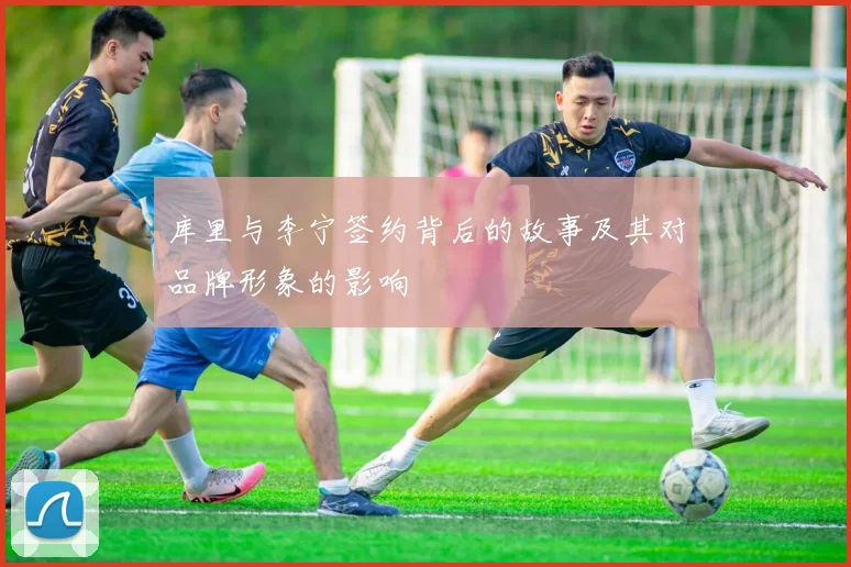 库里与李宁签约背后的故事及其对品牌形象的影响