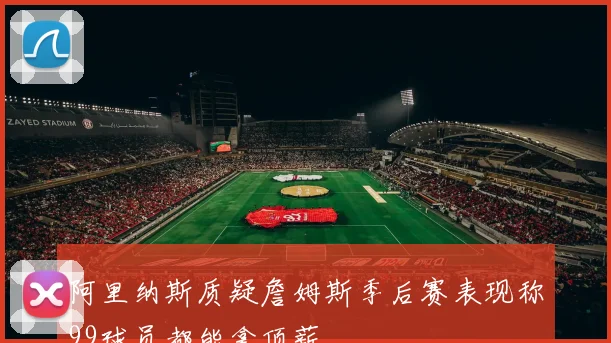 阿里纳斯质疑詹姆斯季后赛表现称99球员都能拿顶薪