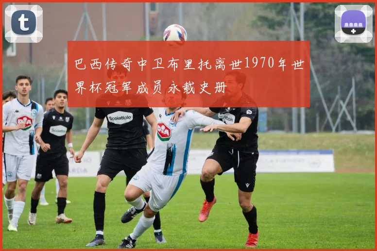 巴西传奇中卫布里托离世1970年世界杯冠军成员永载史册