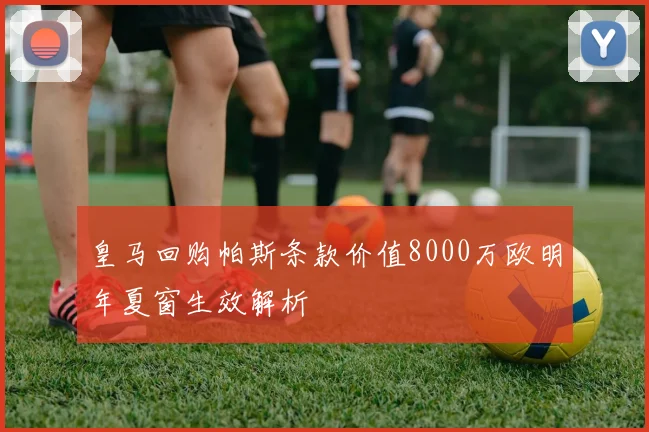 皇马回购帕斯条款价值8000万欧明年夏窗生效解析