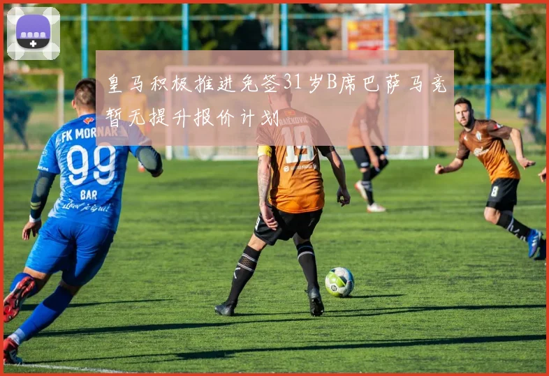 皇马积极推进免签31岁B席巴萨马竞暂无提升报价计划