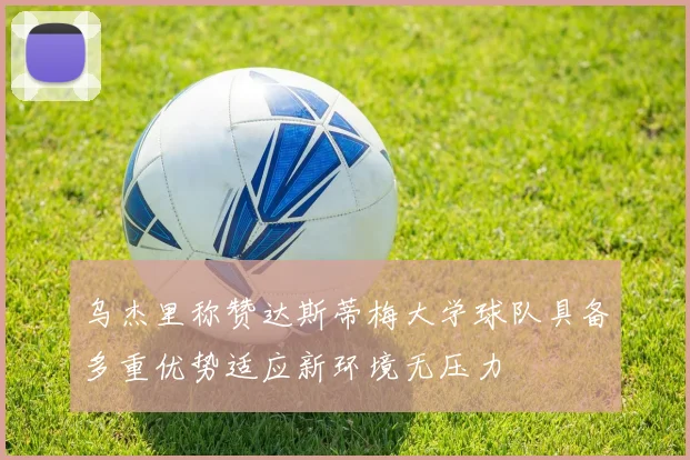 乌杰里称赞达斯蒂梅大学球队具备多重优势适应新环境无压力