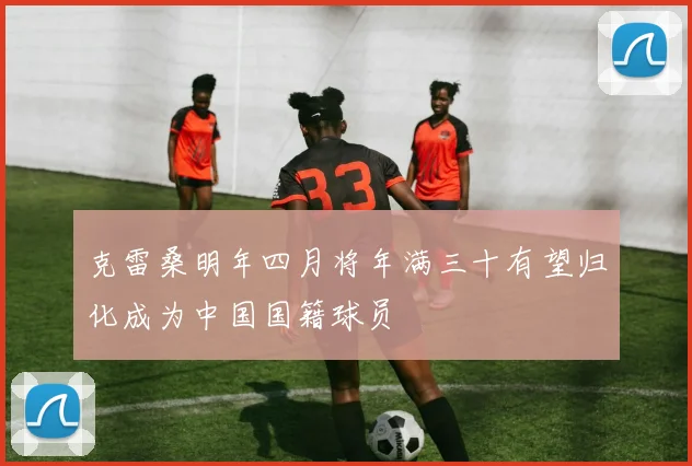 克雷桑明年四月将年满三十有望归化成为中国国籍球员