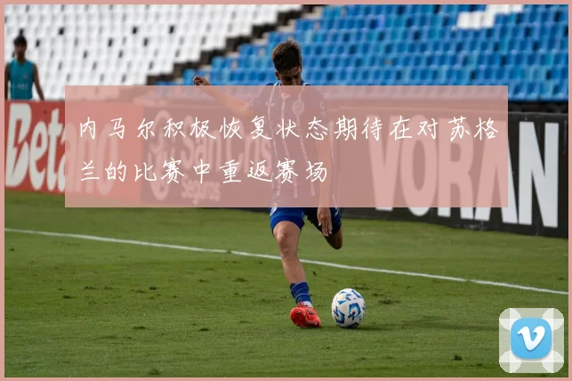 内马尔积极恢复状态期待在对苏格兰的比赛中重返赛场