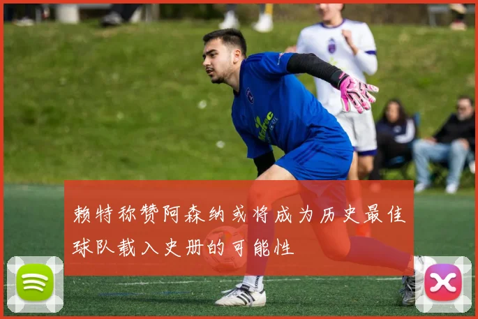 赖特称赞阿森纳或将成为历史最佳球队载入史册的可能性