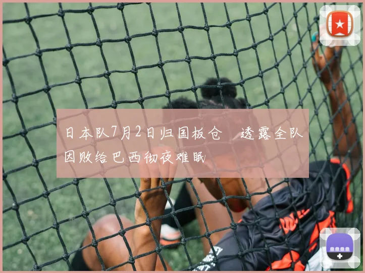 日本队7月2日归国板仓滉透露全队因败给巴西彻夜难眠
