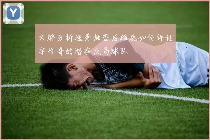 文胖分析选秀抽签后雄鹿如何评估字母哥的潜在交易球队