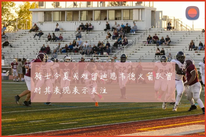 骑士今夏或难留迪恩韦德火箭队曾对其表现表示关注