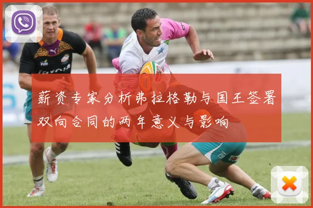 薪资专家分析弗拉格勒与国王签署双向合同的两年意义与影响