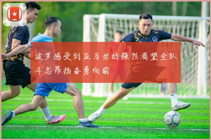 波罗感受到亚马尔的强烈渴望全队斗志昂扬奋勇向前