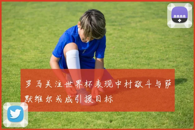 罗马关注世界杯表现中村敬斗与萨默维尔或成引援目标