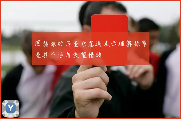 图赫尔对马奎尔落选表示理解称尊重其个性与失望情绪