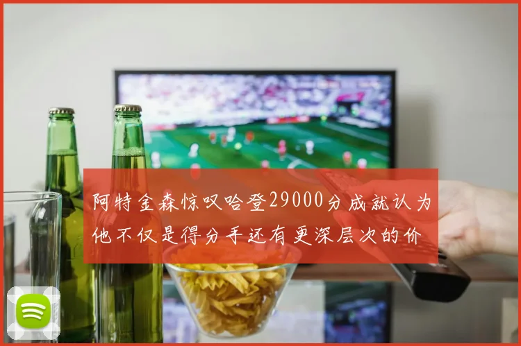 阿特金森惊叹哈登29000分成就认为他不仅是得分手还有更深层次的价值