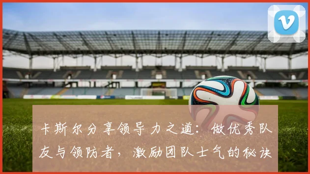 卡斯尔分享领导力之道：做优秀队友与领防者，激励团队士气的秘诀