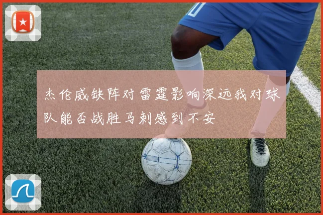 杰伦威缺阵对雷霆影响深远我对球队能否战胜马刺感到不安