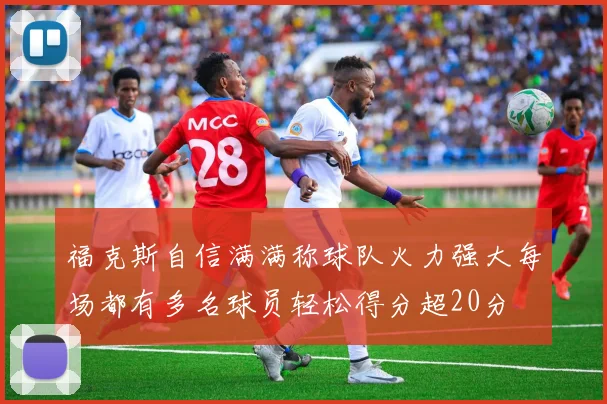 福克斯自信满满称球队火力强大每场都有多名球员轻松得分超20分
