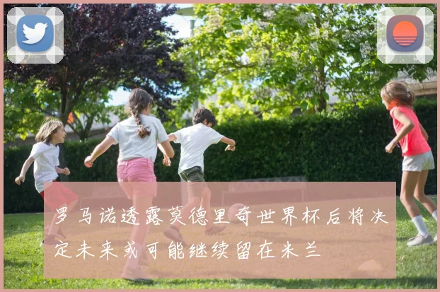 罗马诺透露莫德里奇世界杯后将决定未来或可能继续留在米兰