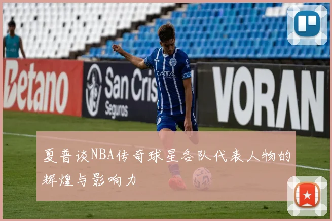 夏普谈NBA传奇球星各队代表人物的辉煌与影响力