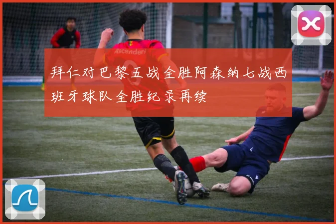 拜仁对巴黎五战全胜阿森纳七战西班牙球队全胜纪录再续