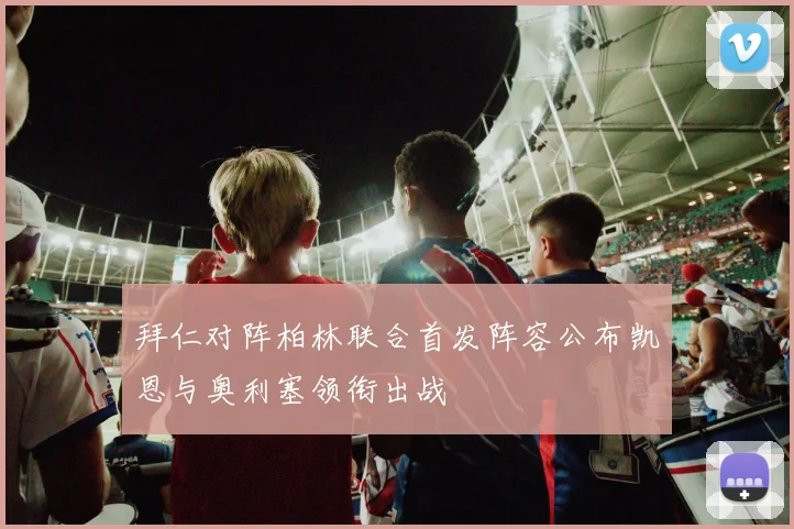 拜仁对阵柏林联合首发阵容公布凯恩与奥利塞领衔出战