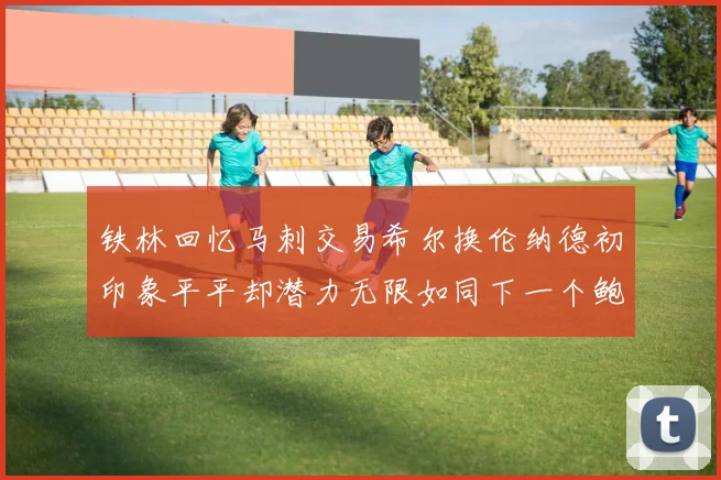 铁林回忆马刺交易希尔换伦纳德初印象平平却潜力无限如同下一个鲍文