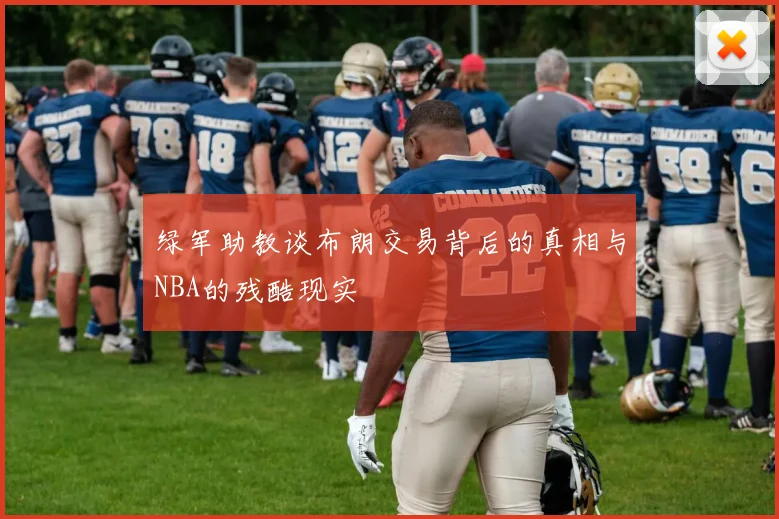 绿军助教谈布朗交易背后的真相与NBA的残酷现实