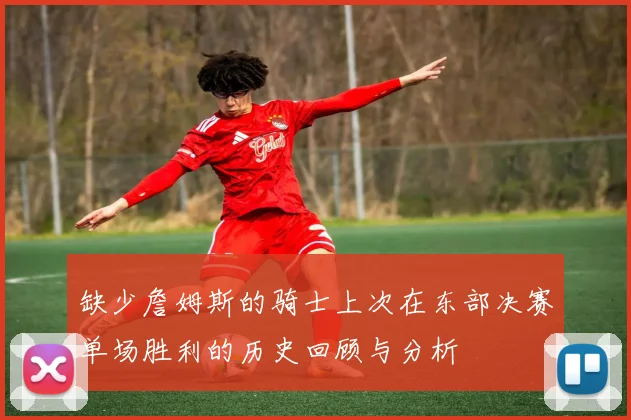 缺少詹姆斯的骑士上次在东部决赛单场胜利的历史回顾与分析