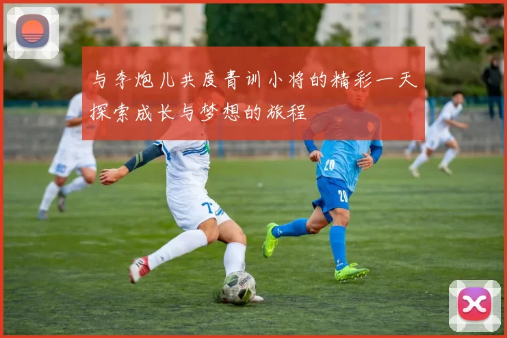 与李炮儿共度青训小将的精彩一天探索成长与梦想的旅程