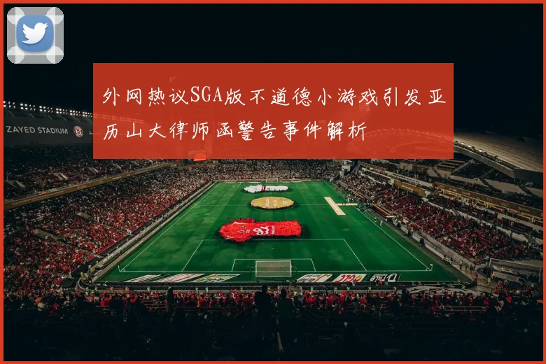 外网热议SGA版不道德小游戏引发亚历山大律师函警告事件解析
