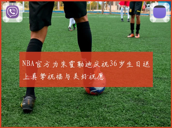 NBA官方为朱霍勒迪庆祝36岁生日送上真挚祝福与美好祝愿