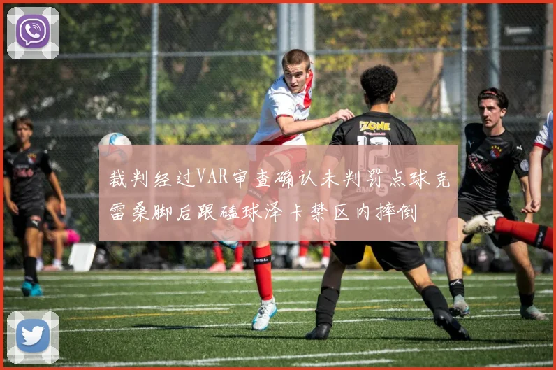 裁判经过VAR审查确认未判罚点球克雷桑脚后跟磕球泽卡禁区内摔倒