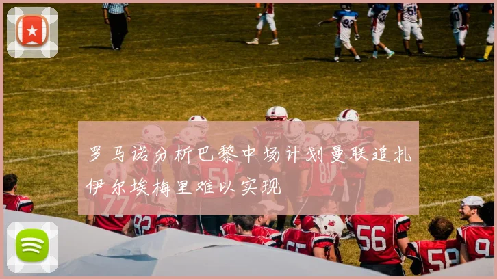 罗马诺分析巴黎中场计划曼联追扎伊尔埃梅里难以实现