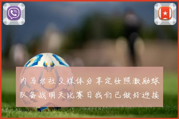 内马尔社交媒体分享定妆照激励球队备战明天比赛日我们已做好迎接挑战的准备